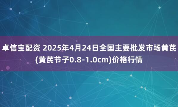 卓信宝配资 2025年4月24日全国主要批发市场黄芪(黄芪节子0.8-1.0cm)价格行情
