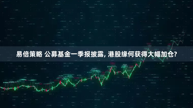 易倍策略 公募基金一季报披露, 港股缘何获得大幅加仓?