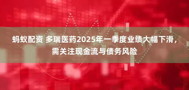 蚂蚁配资 多瑞医药2025年一季度业绩大幅下滑，需关注现金流与债务风险