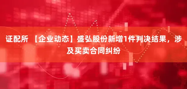 证配所 【企业动态】盛弘股份新增1件判决结果，涉及买卖合同纠纷