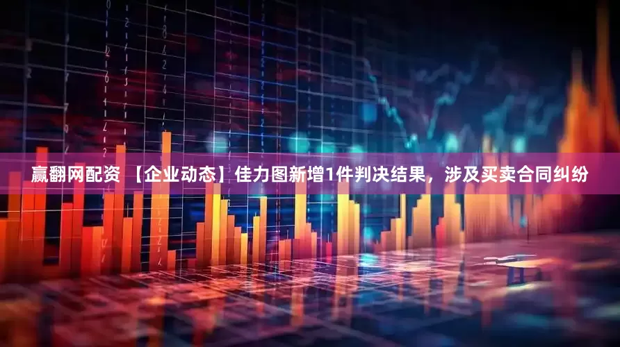 赢翻网配资 【企业动态】佳力图新增1件判决结果，涉及买卖合同纠纷