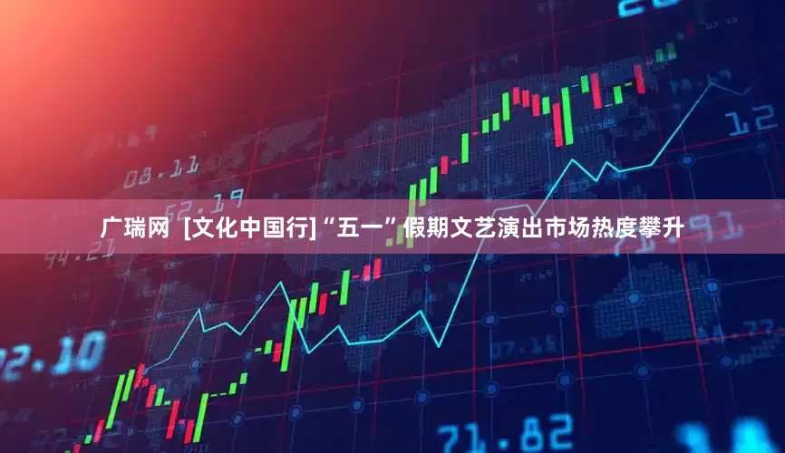 广瑞网  [文化中国行]“五一”假期文艺演出市场热度攀升