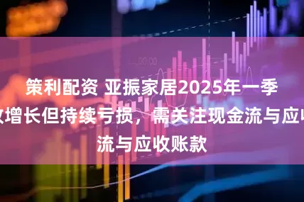 策利配资 亚振家居2025年一季度营收增长但持续亏损，需关注现金流与应收账款