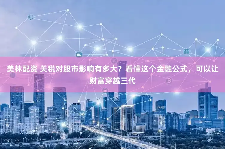 美林配资 关税对股市影响有多大？看懂这个金融公式，可以让财富穿越三代