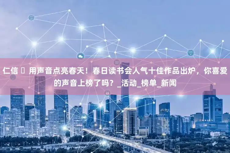 仁信 ‌用声音点亮春天！春日读书会人气十佳作品出炉，你喜爱的声音上榜了吗？_活动_榜单_新闻