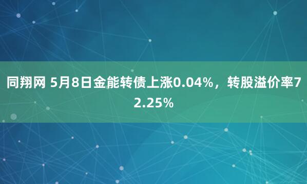 同翔网 5月8日金能转债上涨0.04%，转股溢价率72.25%