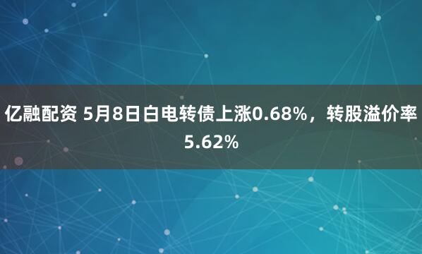 亿融配资 5月8日白电转债上涨0.68%，转股溢价率5.62%