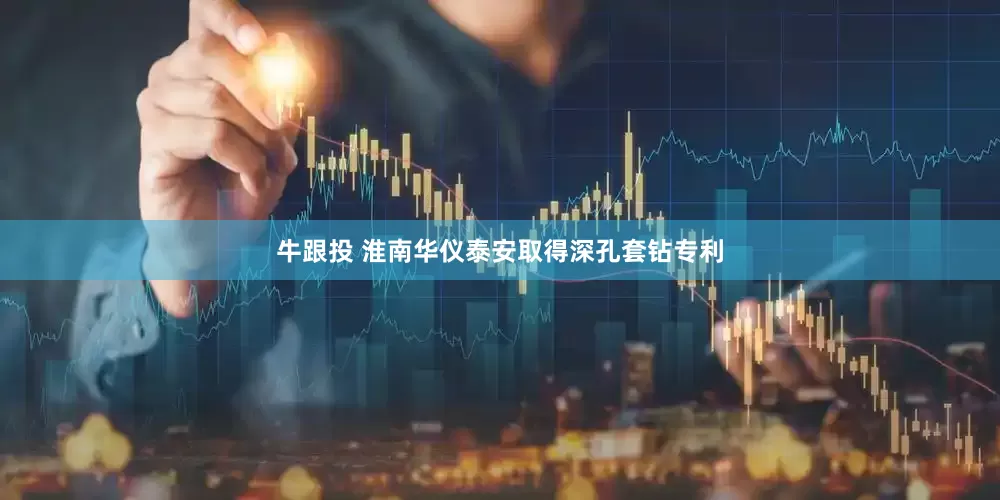 牛跟投 淮南华仪泰安取得深孔套钻专利
