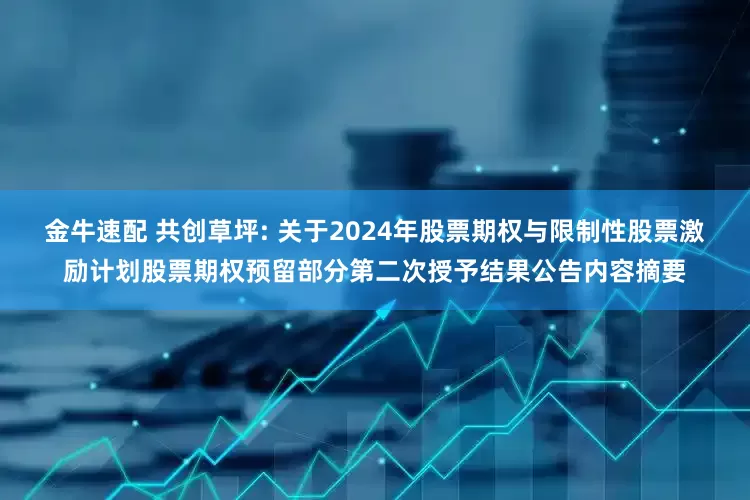 金牛速配 共创草坪: 关于2024年股票期权与限制性股票激励计划股票期权预留部分第二次授予结果公告内容摘要