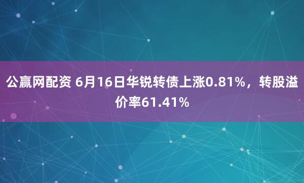 公赢网配资 6月16日华锐转债上涨0.81%，转股溢价率61.41%