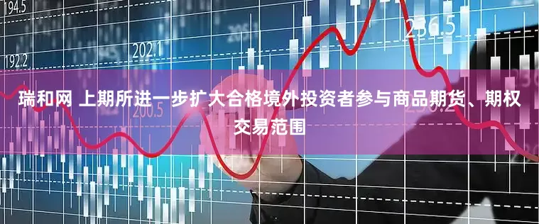 瑞和网 上期所进一步扩大合格境外投资者参与商品期货、期权交易范围