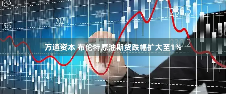 万通资本 布伦特原油期货跌幅扩大至1%