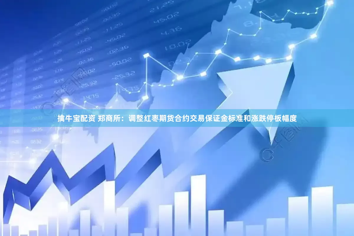 擒牛宝配资 郑商所：调整红枣期货合约交易保证金标准和涨跌停板幅度
