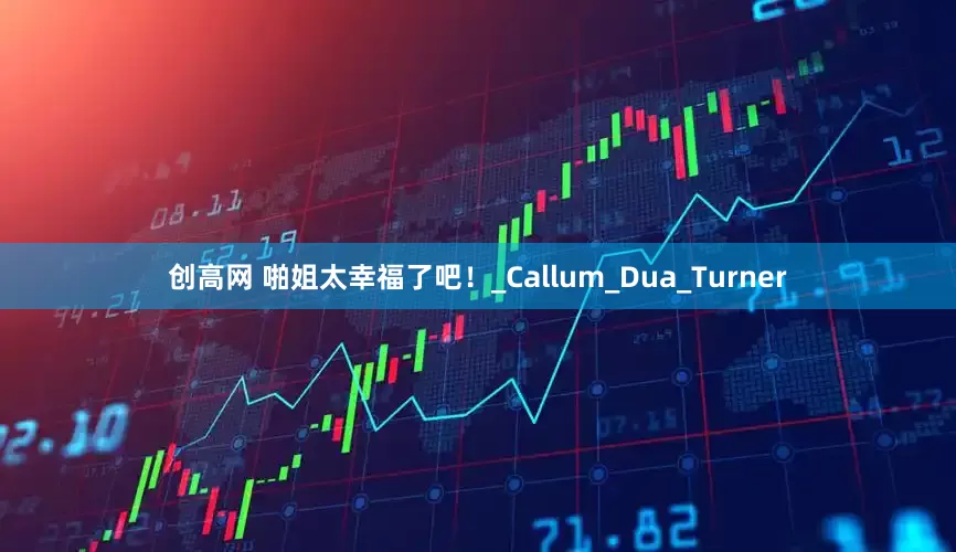 创高网 啪姐太幸福了吧！_Callum_Dua_Turner