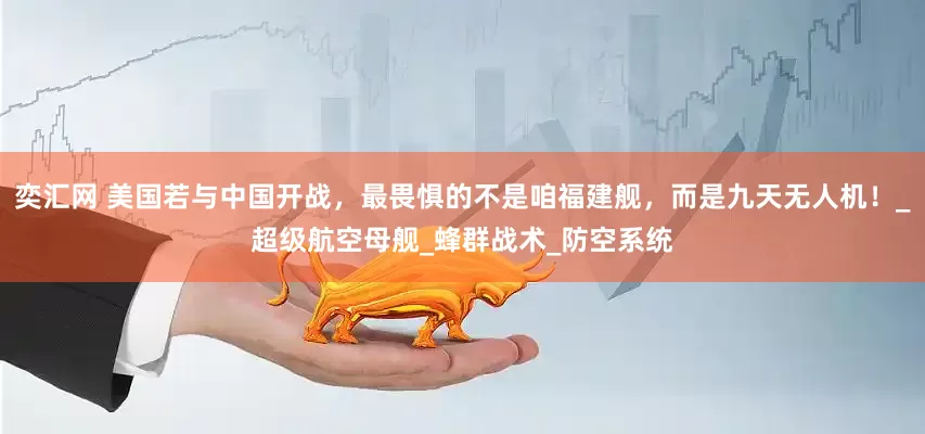 奕汇网 美国若与中国开战，最畏惧的不是咱福建舰，而是九天无人机！_超级航空母舰_蜂群战术_防空系统