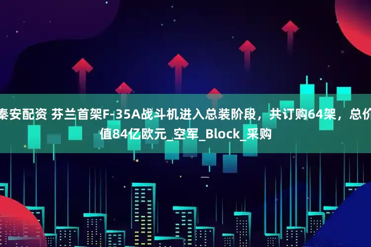 秦安配资 芬兰首架F-35A战斗机进入总装阶段，共订购64架，总价值84亿欧元_空军_Block_采购