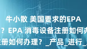 牛小散 美国要求的EPA注册是什么？EPA 消毒设备注册如何办理？_产品_进行_亚马逊