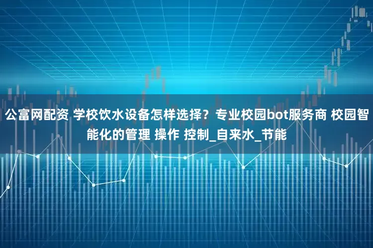 公富网配资 学校饮水设备怎样选择？专业校园bot服务商 校园智能化的管理 操作 控制_自来水_节能