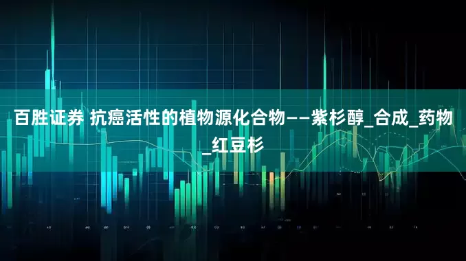 百胜证券 抗癌活性的植物源化合物——紫杉醇_合成_药物_红豆杉