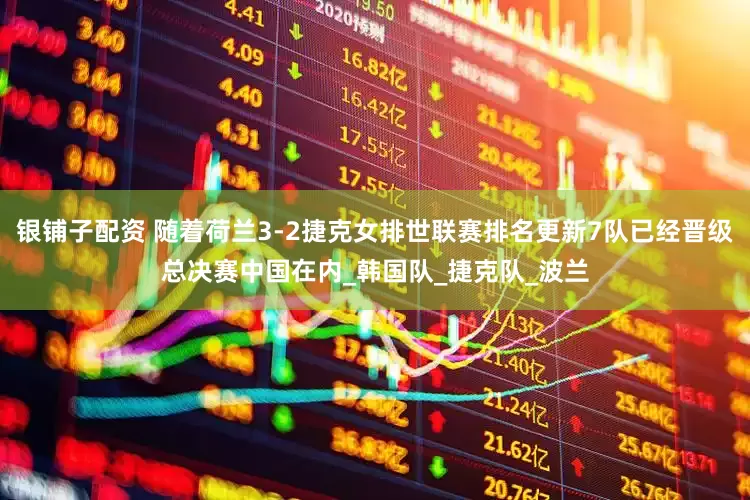 银铺子配资 随着荷兰3-2捷克女排世联赛排名更新7队已经晋级总决赛中国在内_韩国队_捷克队_波兰