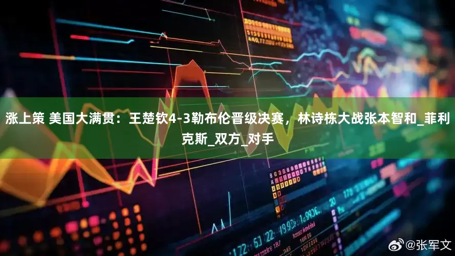 涨上策 美国大满贯：王楚钦4-3勒布伦晋级决赛，林诗栋大战张本智和_菲利克斯_双方_对手