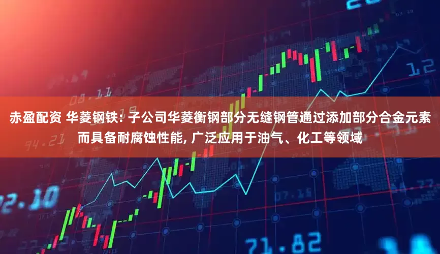 赤盈配资 华菱钢铁: 子公司华菱衡钢部分无缝钢管通过添加部分合金元素而具备耐腐蚀性能, 广泛应用于油气、化工等领域