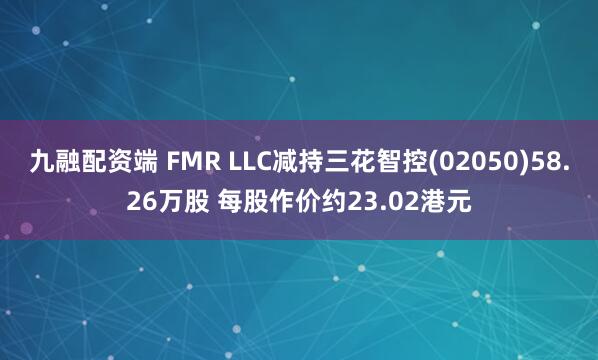 九融配资端 FMR LLC减持三花智控(02050)58.26万股 每股作价约23.02港元