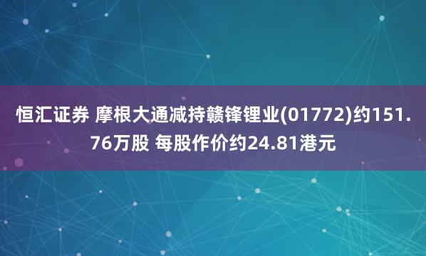 恒汇证券 摩根大通减持赣锋锂业(01772)约151.76万股 每股作价约24.81港元