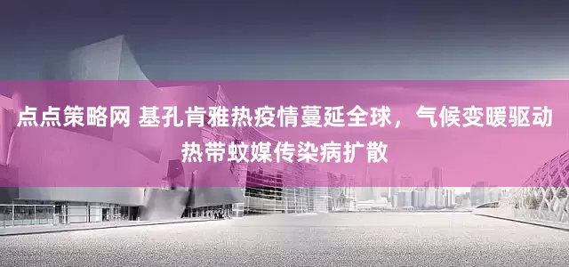 点点策略网 基孔肯雅热疫情蔓延全球，气候变暖驱动热带蚊媒传染病扩散