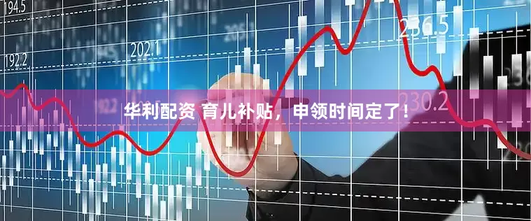 华利配资 育儿补贴，申领时间定了！