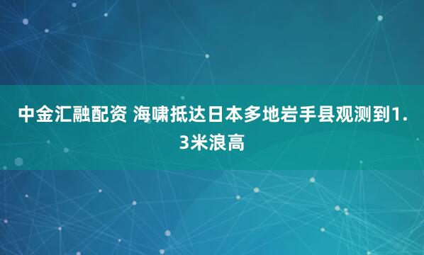 中金汇融配资 海啸抵达日本多地　岩手县观测到1.3米浪高