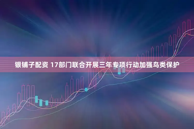 银铺子配资 17部门联合开展三年专项行动加强鸟类保护