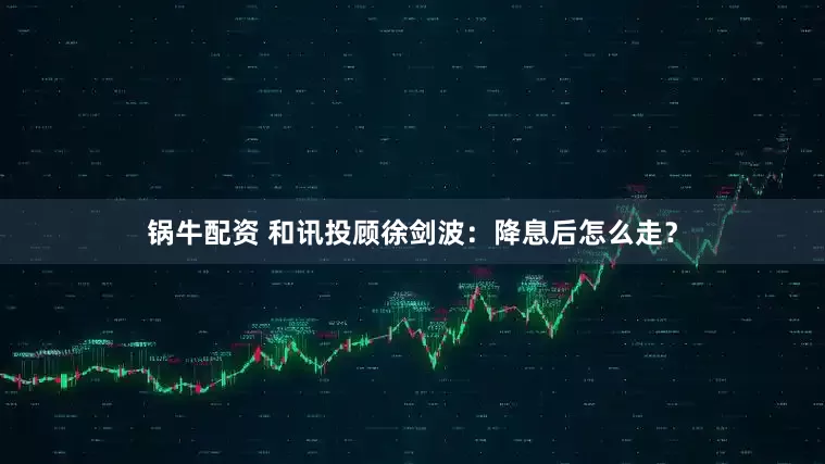 锅牛配资 和讯投顾徐剑波：降息后怎么走？