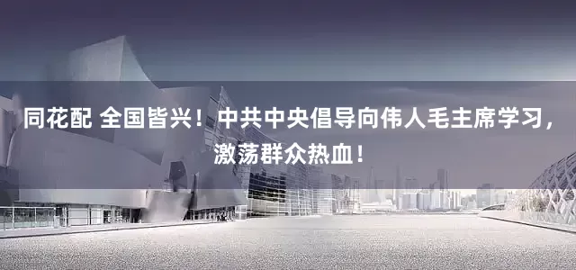 同花配 全国皆兴!中共中央倡导向伟人毛主席学习,激荡群众热血!