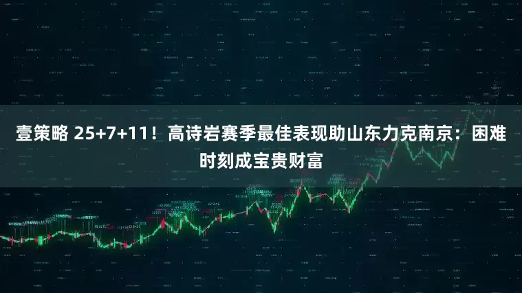 壹策略 25+7+11！高诗岩赛季最佳表现助山东力克南京：困难时刻成宝贵财富