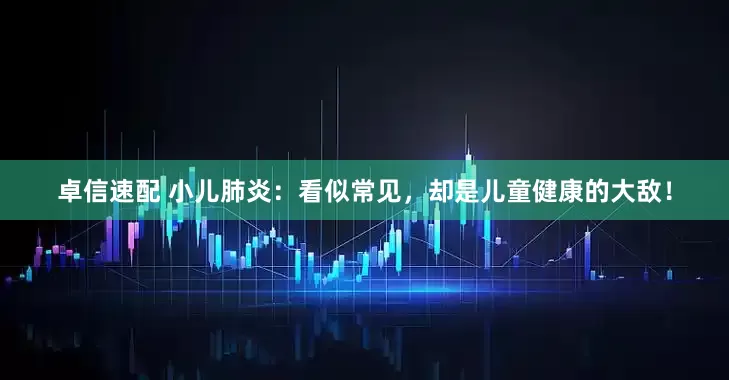 卓信速配 小儿肺炎:看似常见,却是儿童健康的大敌!