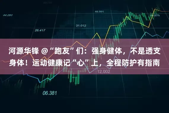 河源华锋 @“跑友”们：强身健体，不是透支身体！运动健康记“心”上，全程防护有指南