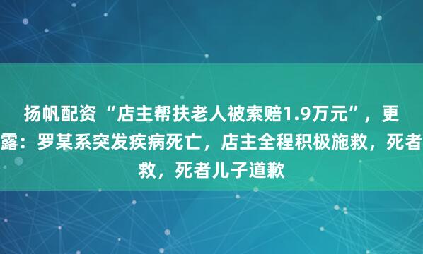 扬帆配资 “店主帮扶老人被索赔1.9万元”，更多细节披露：罗某系突发疾病死亡，店主全程积极施救，死者儿子道歉