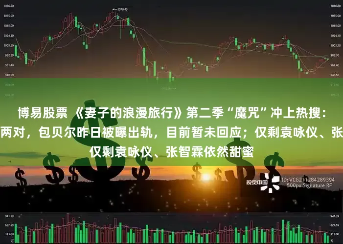 博易股票 《妻子的浪漫旅行》第二季“魔咒”冲上热搜：四对夫妻已散两对，包贝尔昨日被曝出轨，目前暂未回应；仅剩袁咏仪、张智霖依然甜蜜